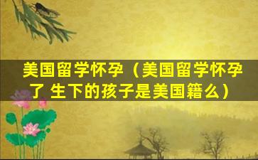 美国留学怀孕（美国留学怀孕了 生下的孩子是美国籍么）